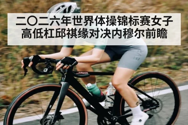 二〇二六年世界体操锦标赛女子高低杠邱祺缘对决内穆尔前瞻